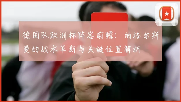 德国队欧洲杯阵容前瞻：纳格尔斯曼的战术革新与关键位置解析