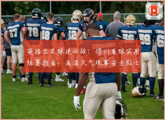 英格兰足球迷必读:得州看球实用防暑指南,高温天气观赛安全贴士