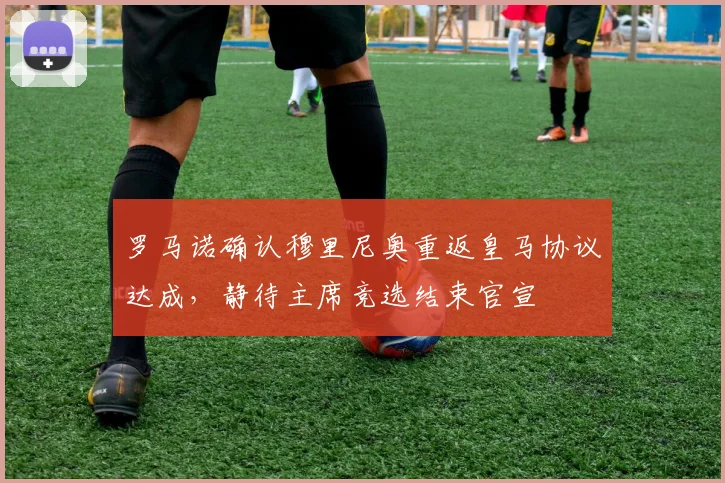 罗马诺确认穆里尼奥重返皇马协议达成，静待主席竞选结束官宣