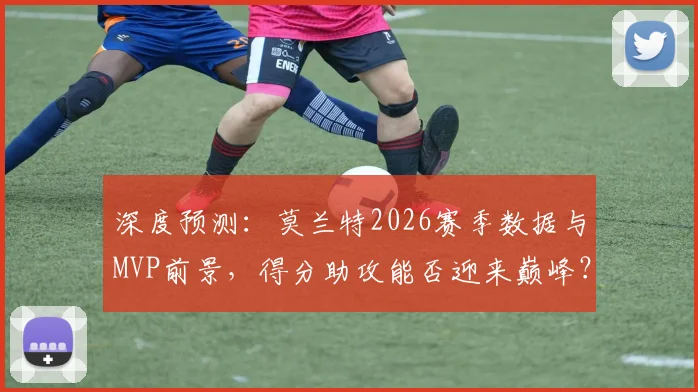 深度预测：莫兰特2026赛季数据与MVP前景，得分助攻能否迎来巅峰？