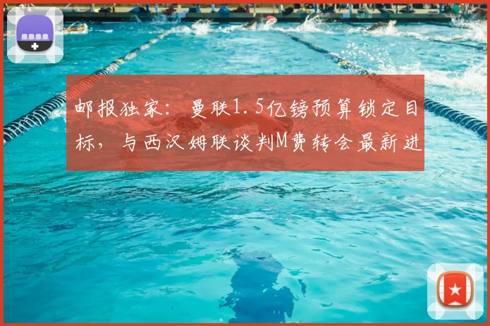 邮报独家：曼联1.5亿镑预算锁定目标，与西汉姆联谈判M费转会最新进展分析
