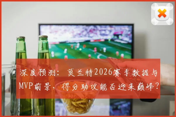 深度预测：莫兰特2026赛季数据与MVP前景，得分助攻能否迎来巅峰？
