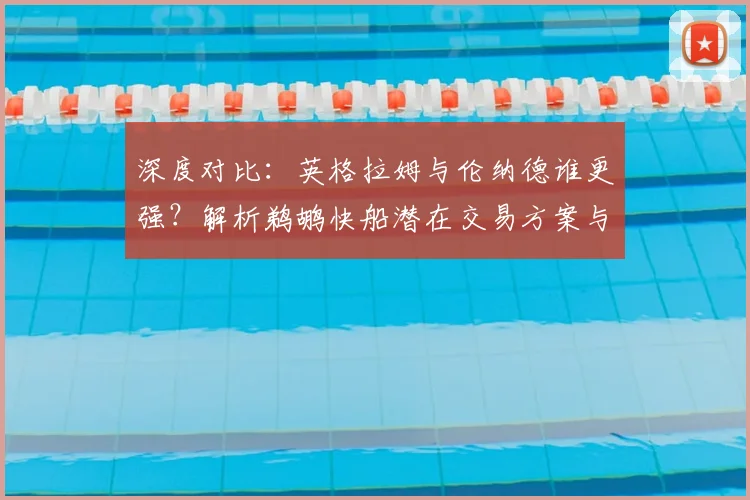深度对比:英格拉姆与伦纳德谁更强?解析鹈鹕快船潜在交易方案与赢家