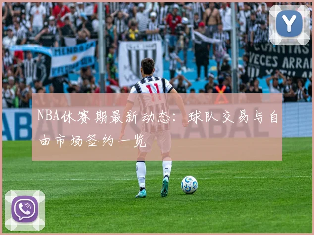 NBA休赛期最新动态:球队交易与自由市场签约一览