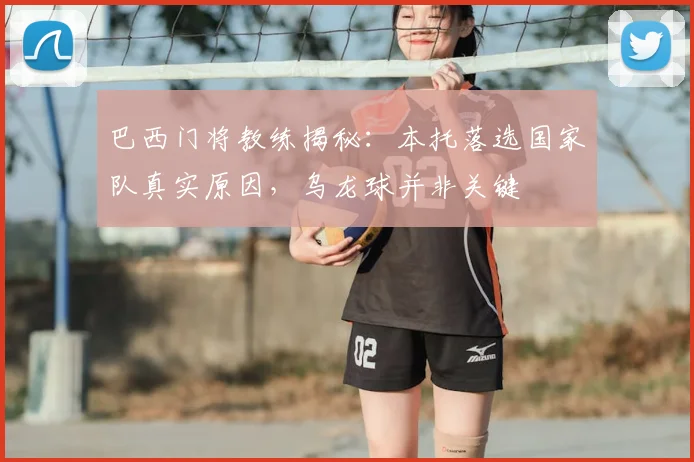 巴西门将教练揭秘：本托落选国家队真实原因，乌龙球并非关键