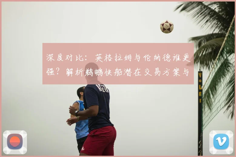深度对比：英格拉姆与伦纳德谁更强？解析鹈鹕快船潜在交易方案与赢家